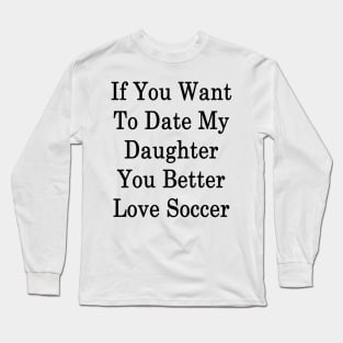 If You Want To Date My Daughter You Better Love Soccer Long Sleeve T-Shirt